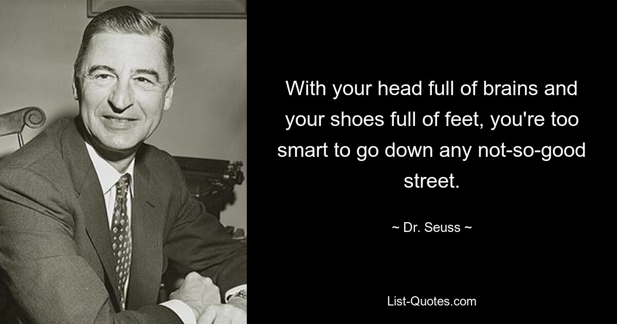 With your head full of brains and your shoes full of feet, you're too smart to go down any not-so-good street. — © Dr. Seuss