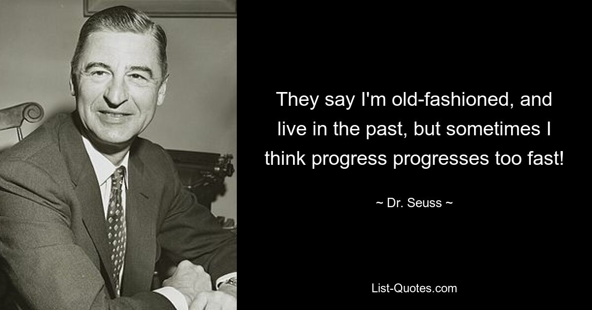 They say I'm old-fashioned, and live in the past, but sometimes I think progress progresses too fast! — © Dr. Seuss