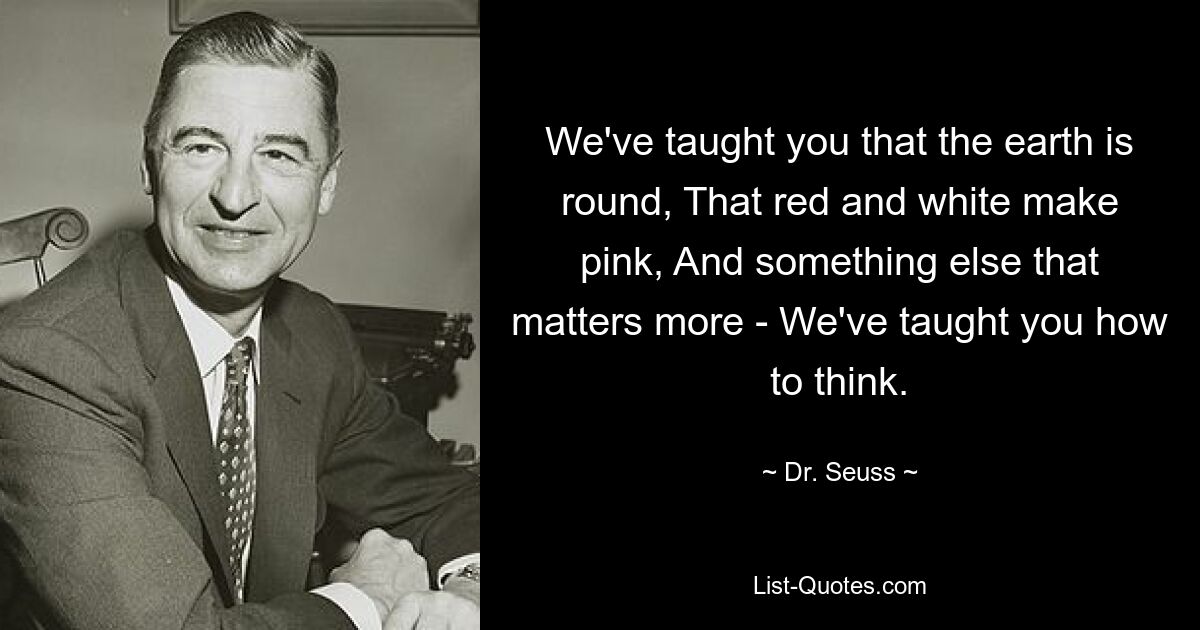 We've taught you that the earth is round, That red and white make pink, And something else that matters more - We've taught you how to think. — © Dr. Seuss