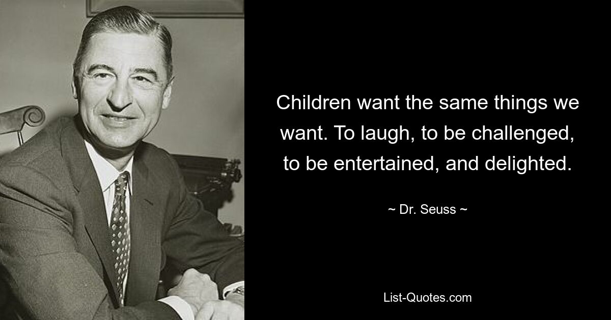 Children want the same things we want. To laugh, to be challenged, to be entertained, and delighted. — © Dr. Seuss