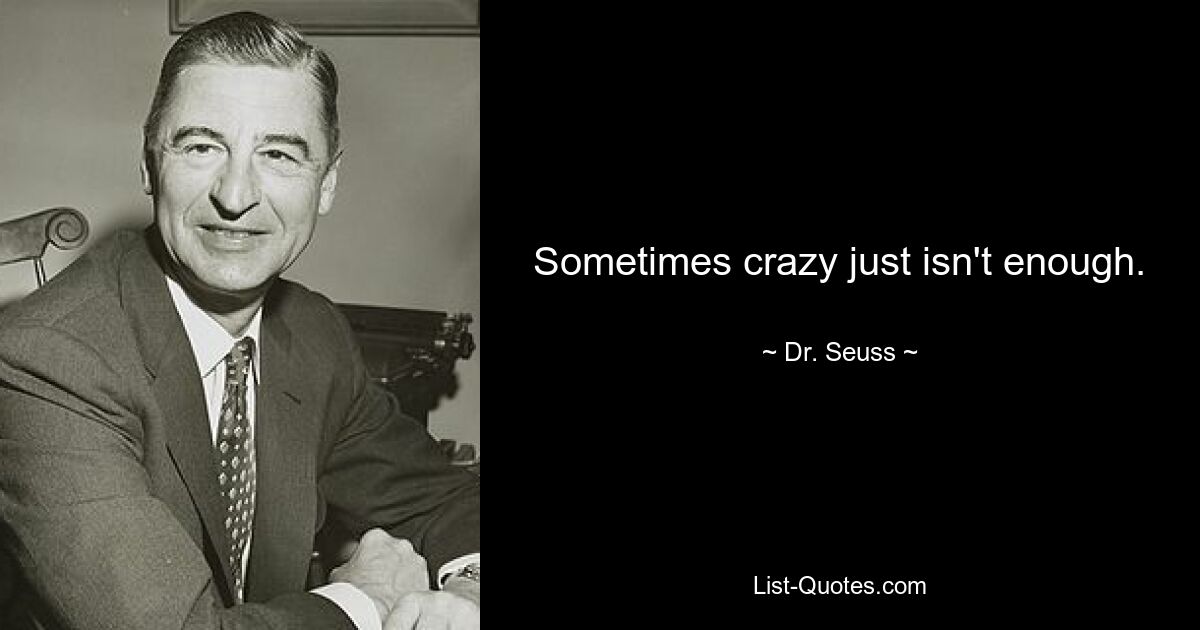 Sometimes crazy just isn't enough. — © Dr. Seuss