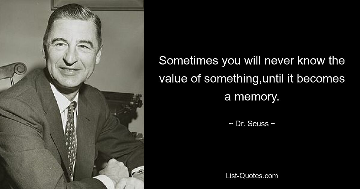 Sometimes you will never know the value of something,until it becomes a memory. — © Dr. Seuss