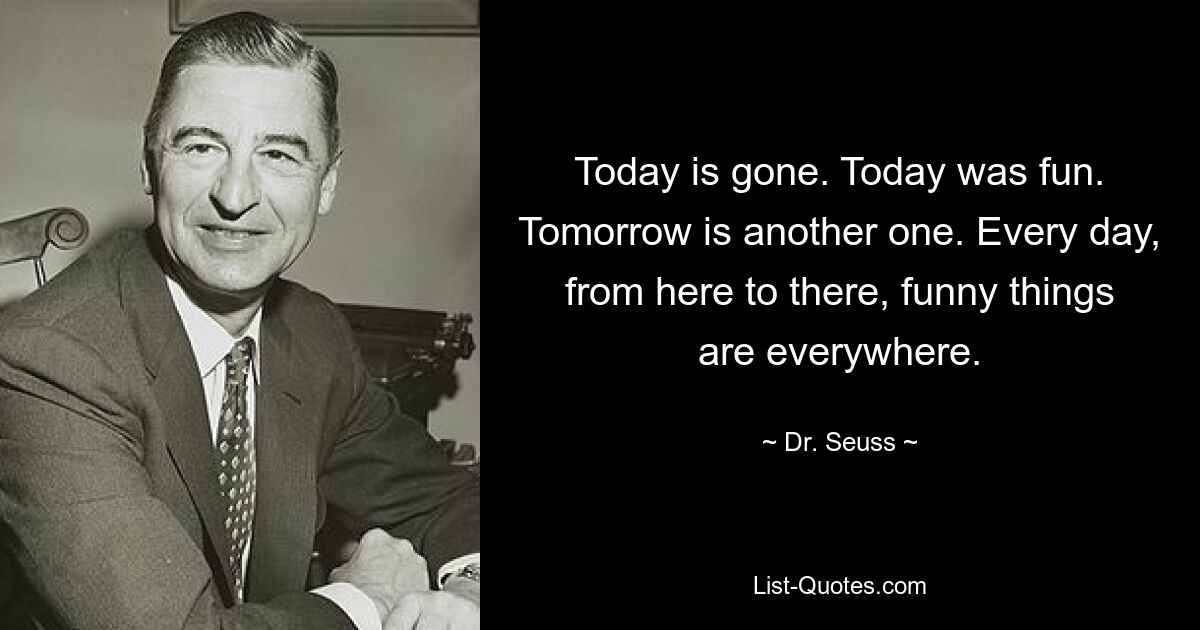 Today is gone. Today was fun. Tomorrow is another one. Every day, from here to there, funny things are everywhere. — © Dr. Seuss