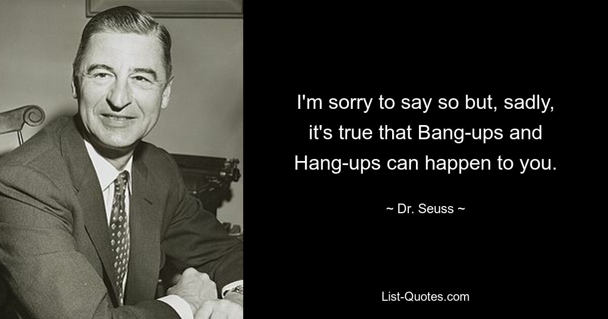 I'm sorry to say so but, sadly, it's true that Bang-ups and Hang-ups can happen to you. — © Dr. Seuss