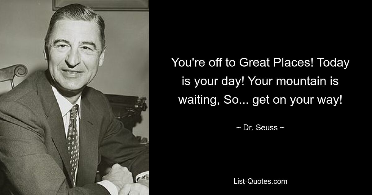 You're off to Great Places! Today is your day! Your mountain is waiting, So... get on your way! — © Dr. Seuss