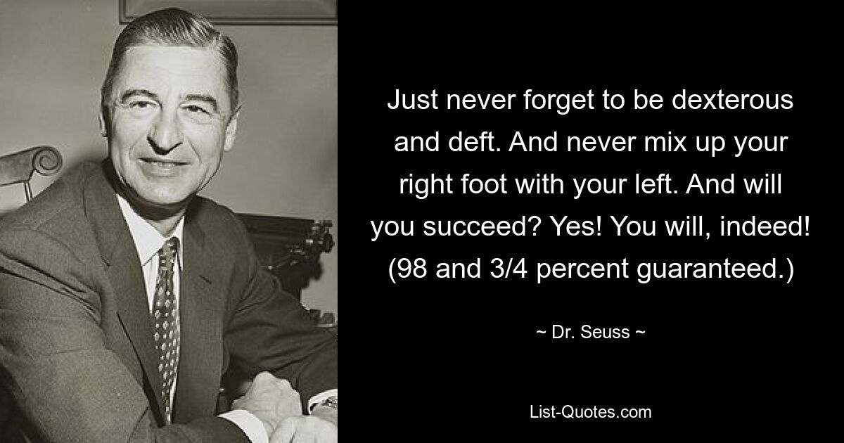 Just never forget to be dexterous and deft. And never mix up your right foot with your left. And will you succeed? Yes! You will, indeed! (98 and 3/4 percent guaranteed.) — © Dr. Seuss