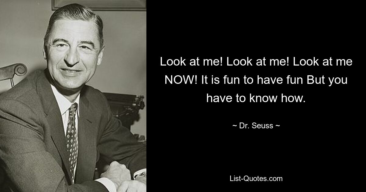 Look at me! Look at me! Look at me NOW! It is fun to have fun But you have to know how. — © Dr. Seuss