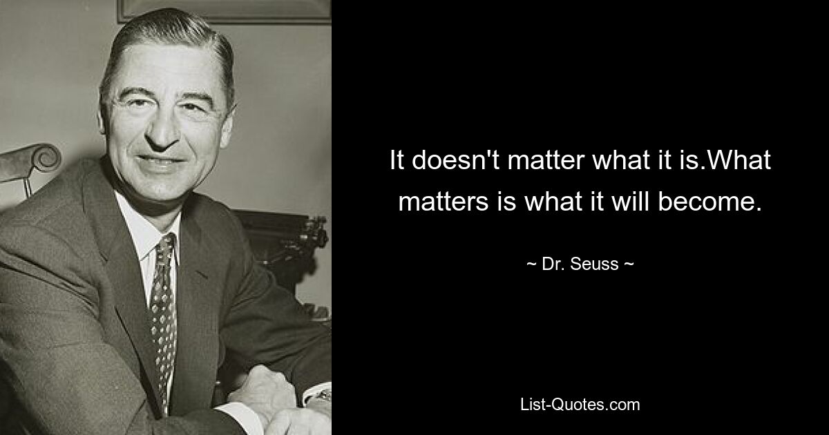 It doesn't matter what it is.What matters is what it will become. — © Dr. Seuss