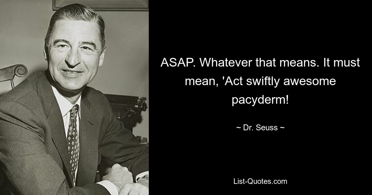 ASAP. Whatever that means. It must mean, 'Act swiftly awesome pacyderm! — © Dr. Seuss