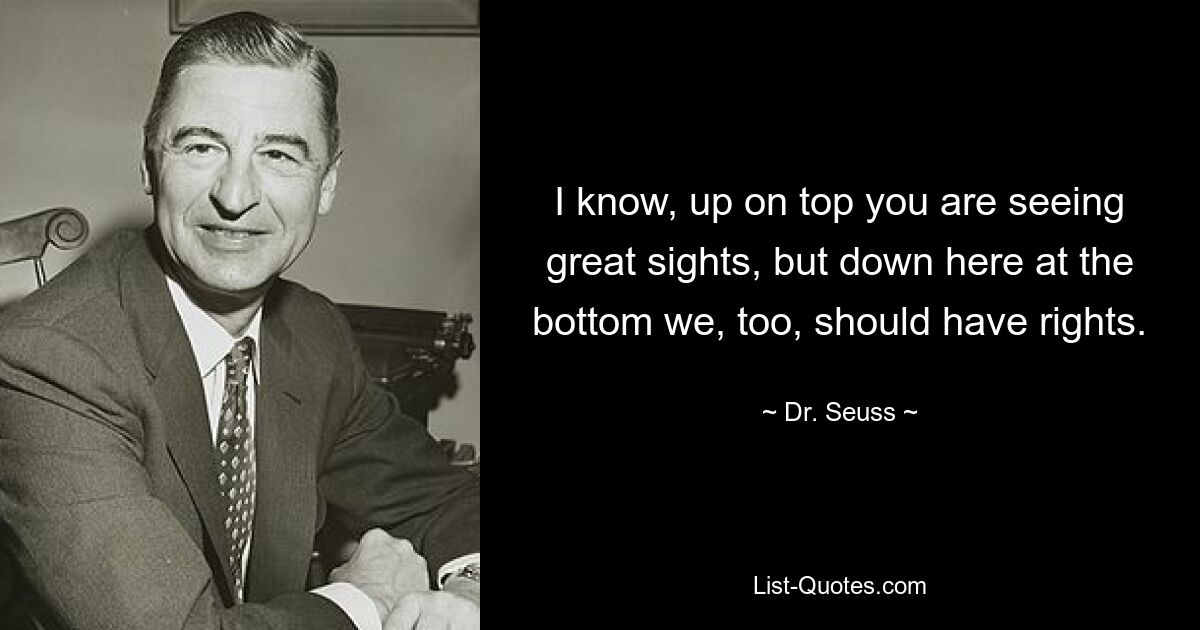 I know, up on top you are seeing great sights, but down here at the bottom we, too, should have rights. — © Dr. Seuss