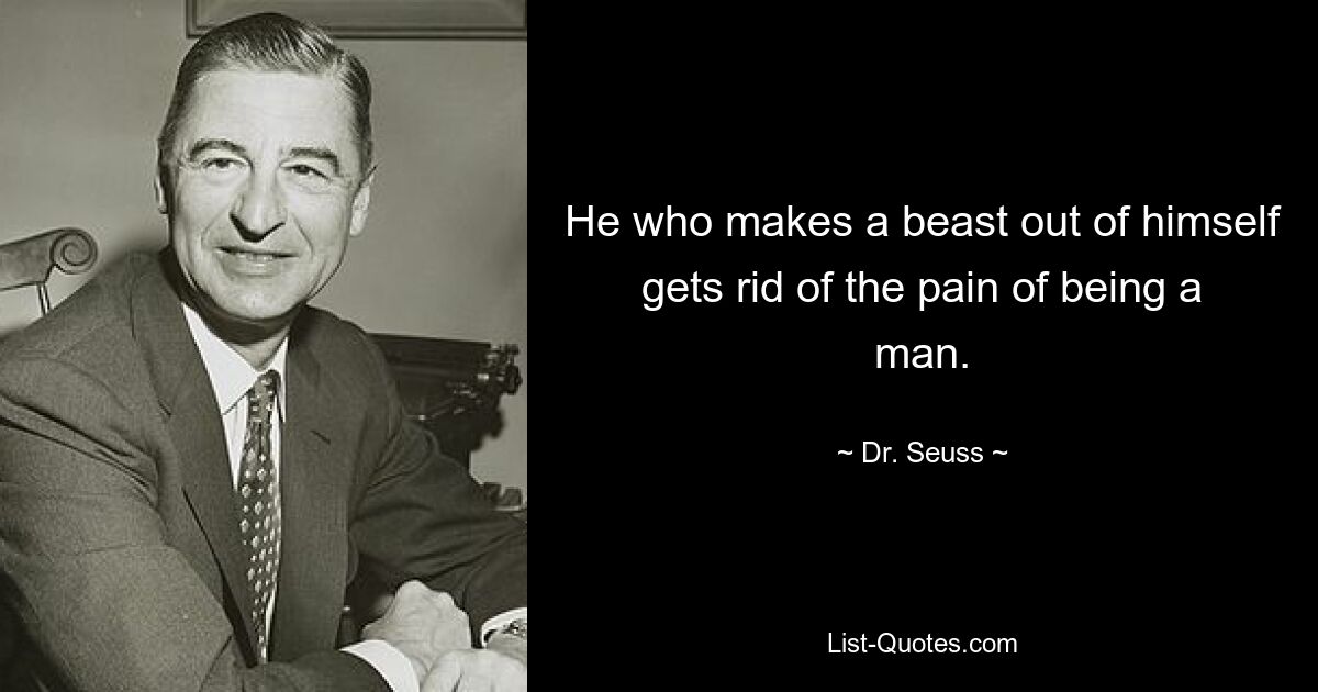 He who makes a beast out of himself gets rid of the pain of being a man. — © Dr. Seuss