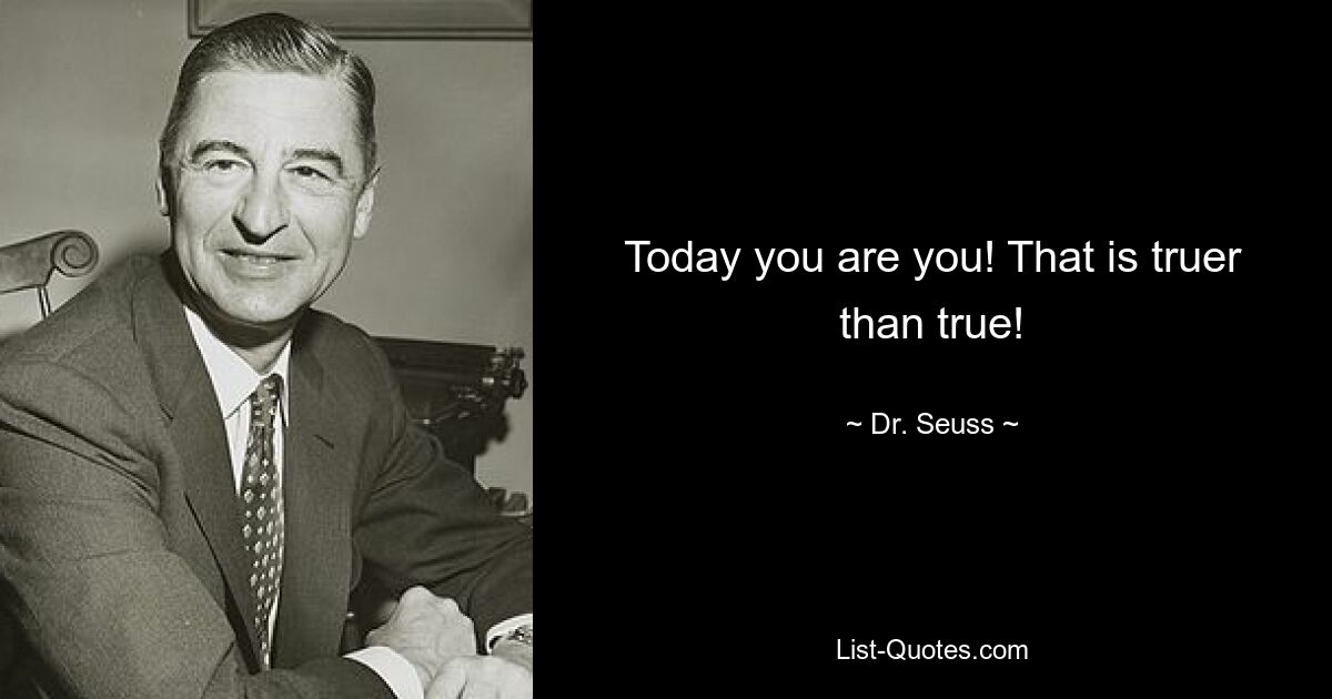 Today you are you! That is truer than true! — © Dr. Seuss