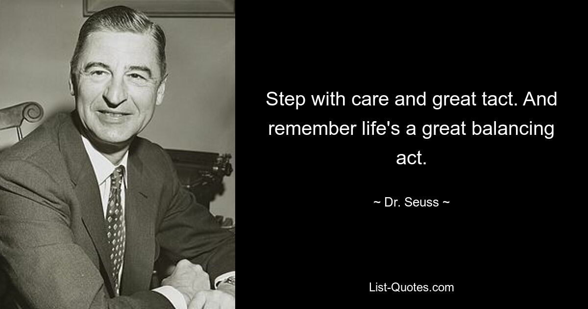 Step with care and great tact. And remember life's a great balancing act. — © Dr. Seuss