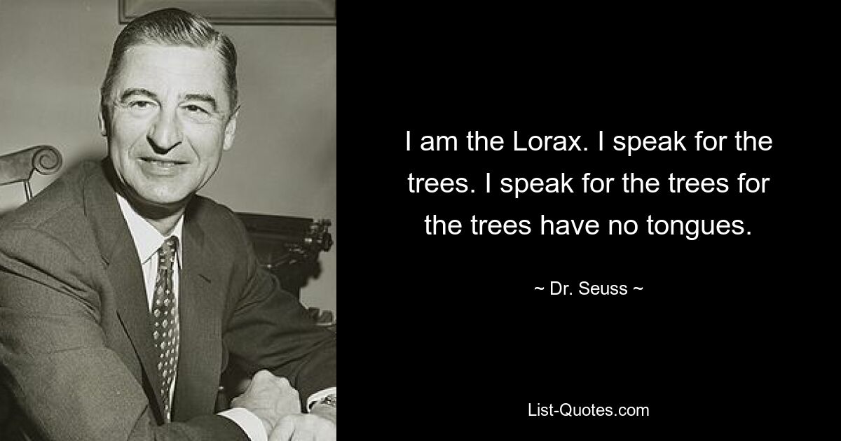 I am the Lorax. I speak for the trees. I speak for the trees for the trees have no tongues. — © Dr. Seuss