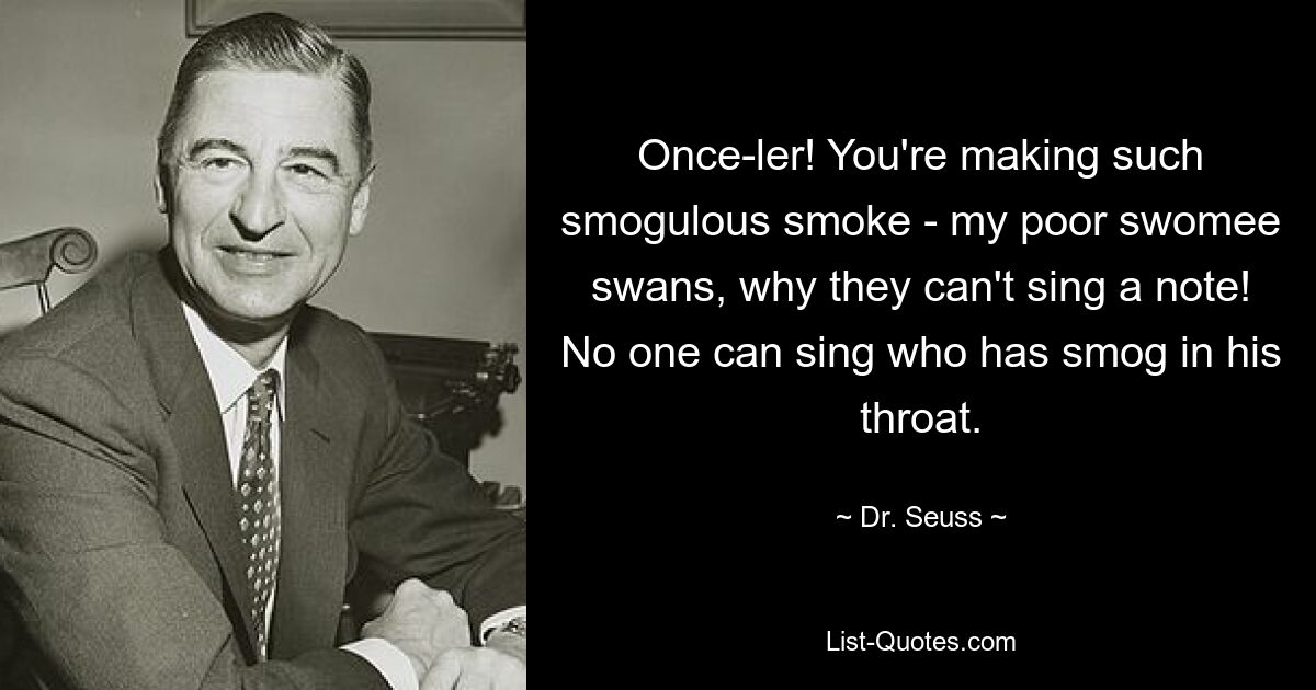 Once-ler! You're making such smogulous smoke - my poor swomee swans, why they can't sing a note! No one can sing who has smog in his throat. — © Dr. Seuss