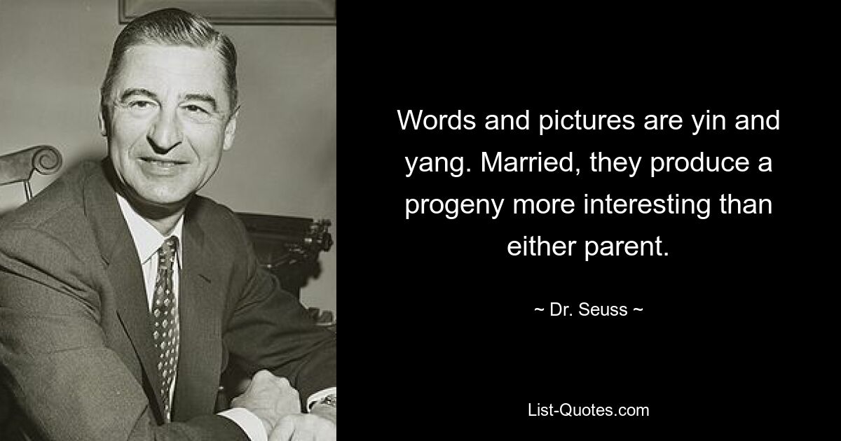 Words and pictures are yin and yang. Married, they produce a progeny more interesting than either parent. — © Dr. Seuss