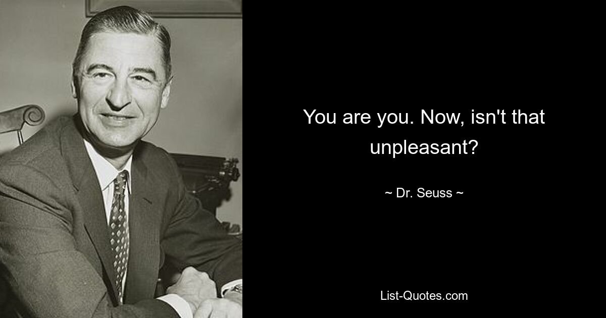 You are you. Now, isn't that unpleasant? — © Dr. Seuss