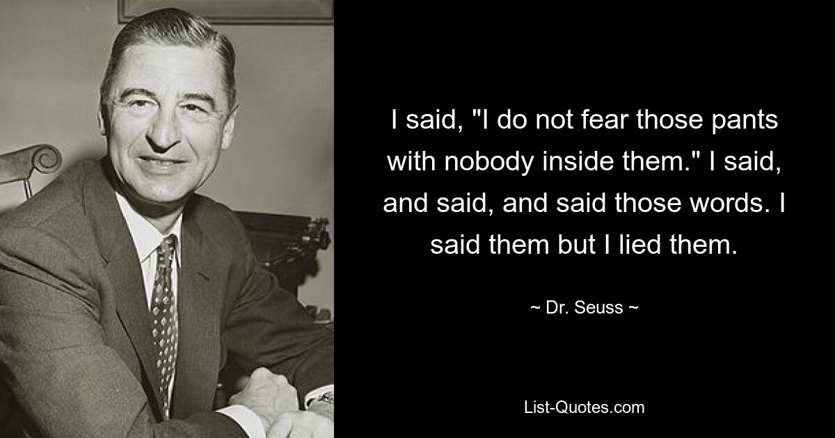 I said, "I do not fear those pants with nobody inside them." I said, and said, and said those words. I said them but I lied them. — © Dr. Seuss