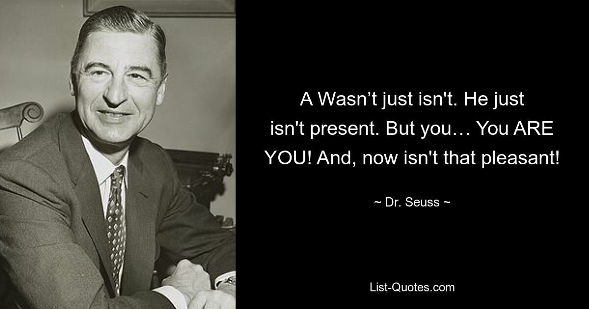 A Wasn’t just isn't. He just isn't present. But you… You ARE YOU! And, now isn't that pleasant! — © Dr. Seuss