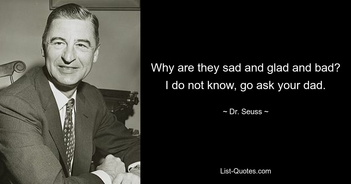 Why are they sad and glad and bad? I do not know, go ask your dad. — © Dr. Seuss