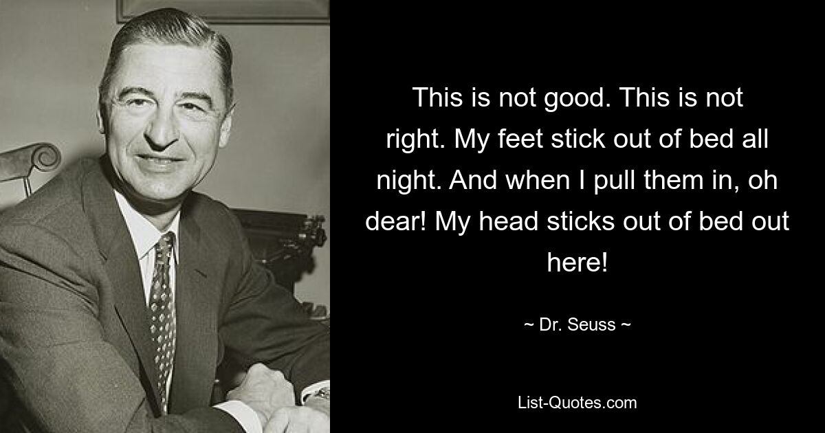 This is not good. This is not right. My feet stick out of bed all night. And when I pull them in, oh dear! My head sticks out of bed out here! — © Dr. Seuss