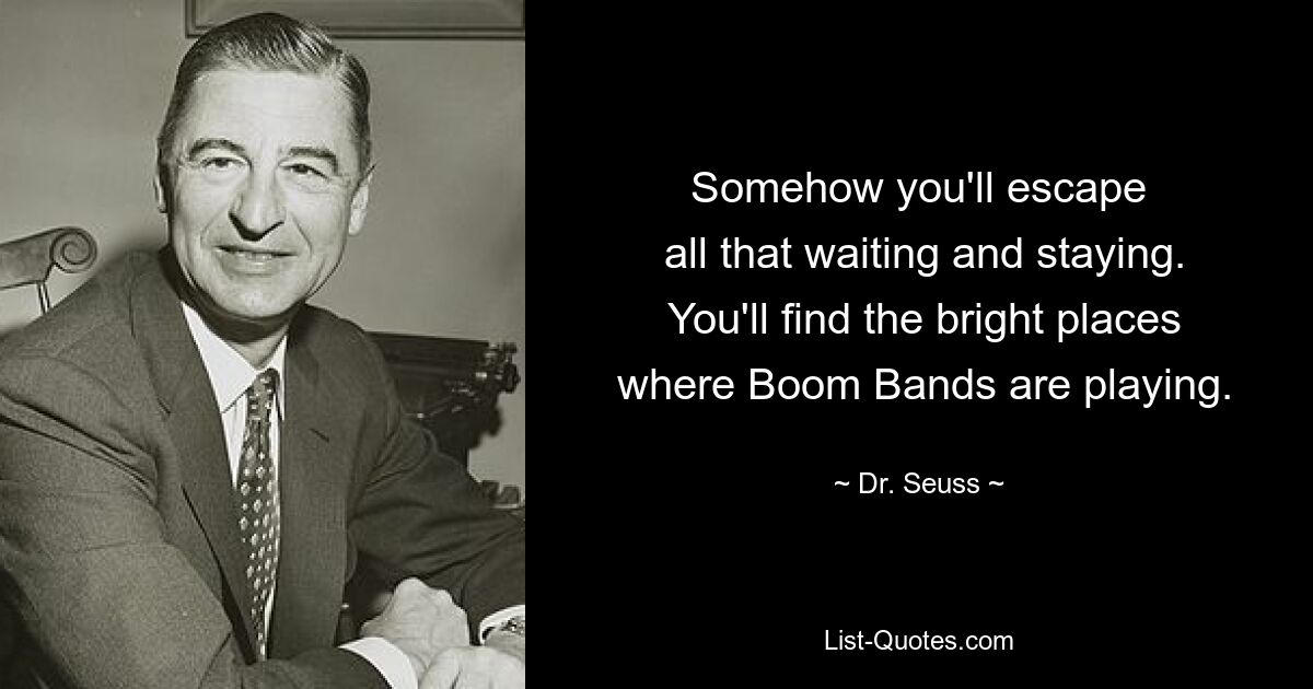 Somehow you'll escape
 all that waiting and staying.
 You'll find the bright places
 where Boom Bands are playing. — © Dr. Seuss