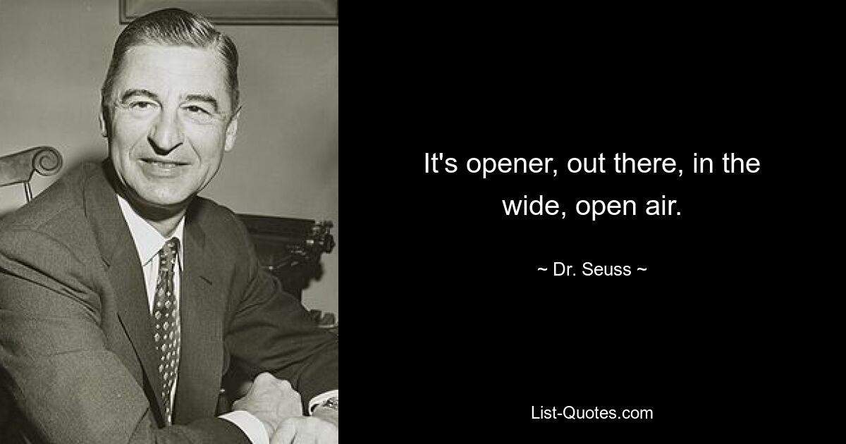 It's opener, out there, in the wide, open air. — © Dr. Seuss