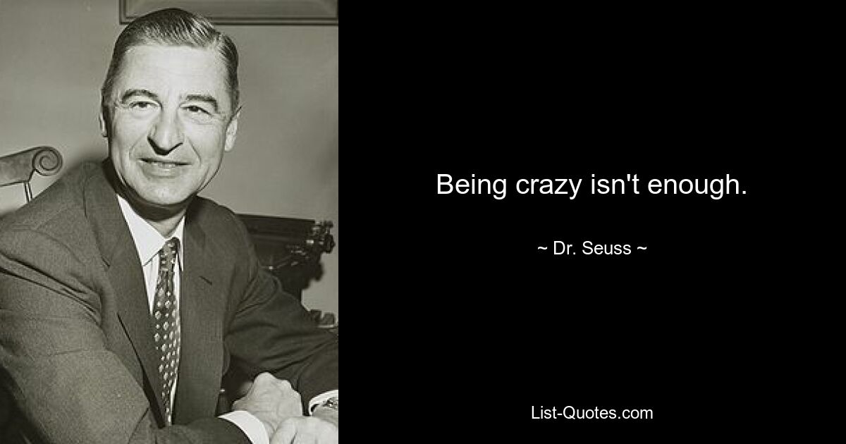 Being crazy isn't enough. — © Dr. Seuss