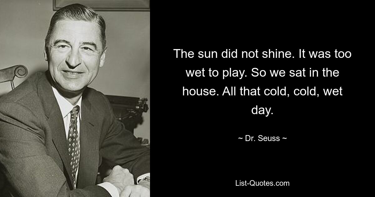 The sun did not shine. It was too wet to play. So we sat in the house. All that cold, cold, wet day. — © Dr. Seuss