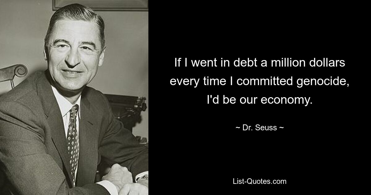 If I went in debt a million dollars every time I committed genocide, I'd be our economy. — © Dr. Seuss