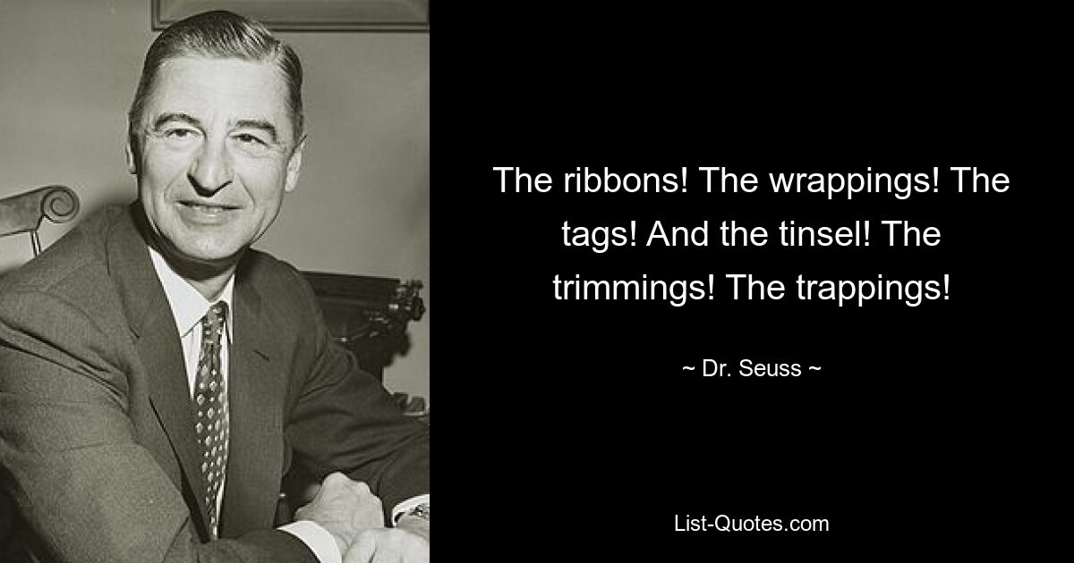 The ribbons! The wrappings! The tags! And the tinsel! The trimmings! The trappings! — © Dr. Seuss