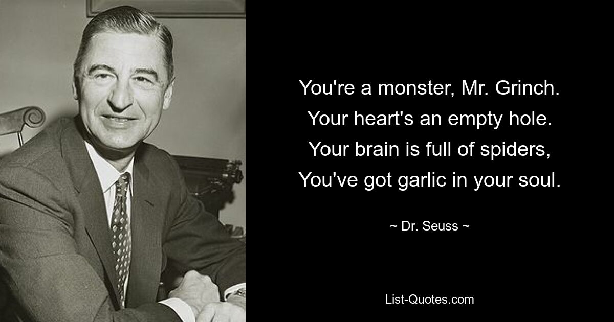 You're a monster, Mr. Grinch.
Your heart's an empty hole.
Your brain is full of spiders,
You've got garlic in your soul. — © Dr. Seuss