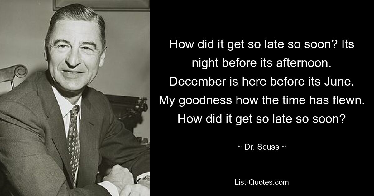 How did it get so late so soon? Its night before its afternoon. December is here before its June. My goodness how the time has flewn. How did it get so late so soon? — © Dr. Seuss