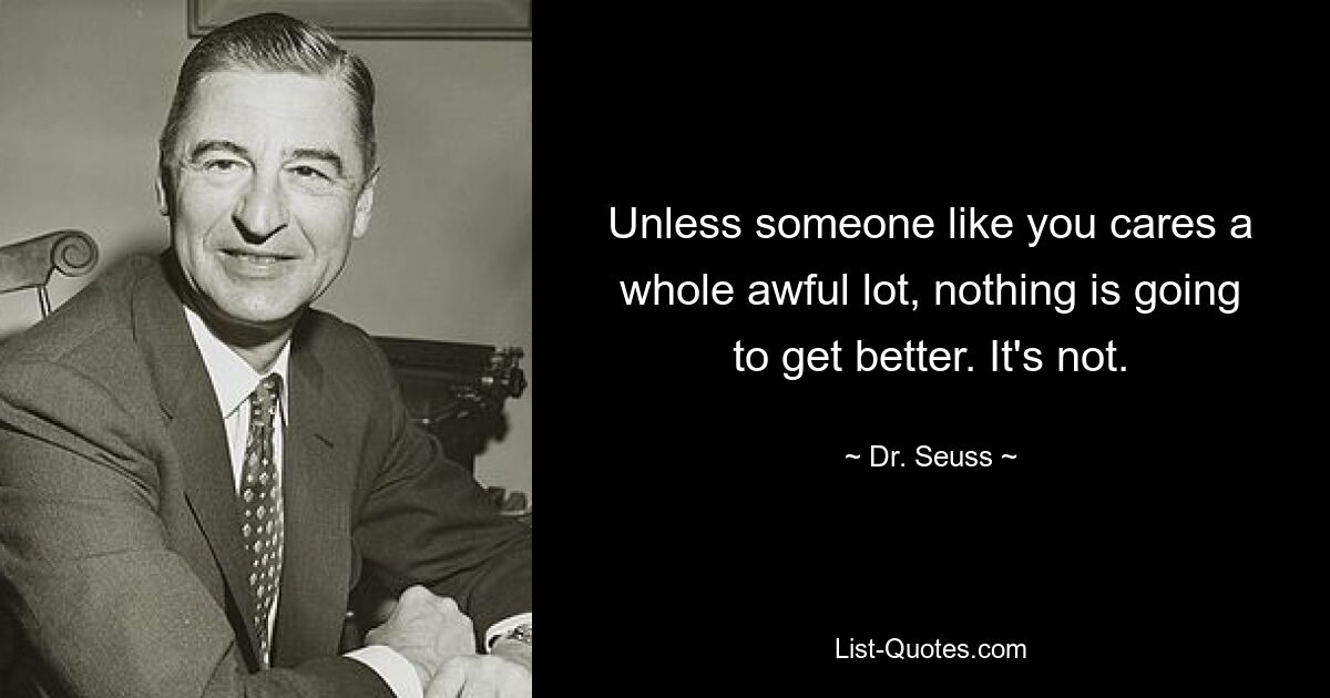 Unless someone like you cares a whole awful lot, nothing is going to get better. It's not. — © Dr. Seuss