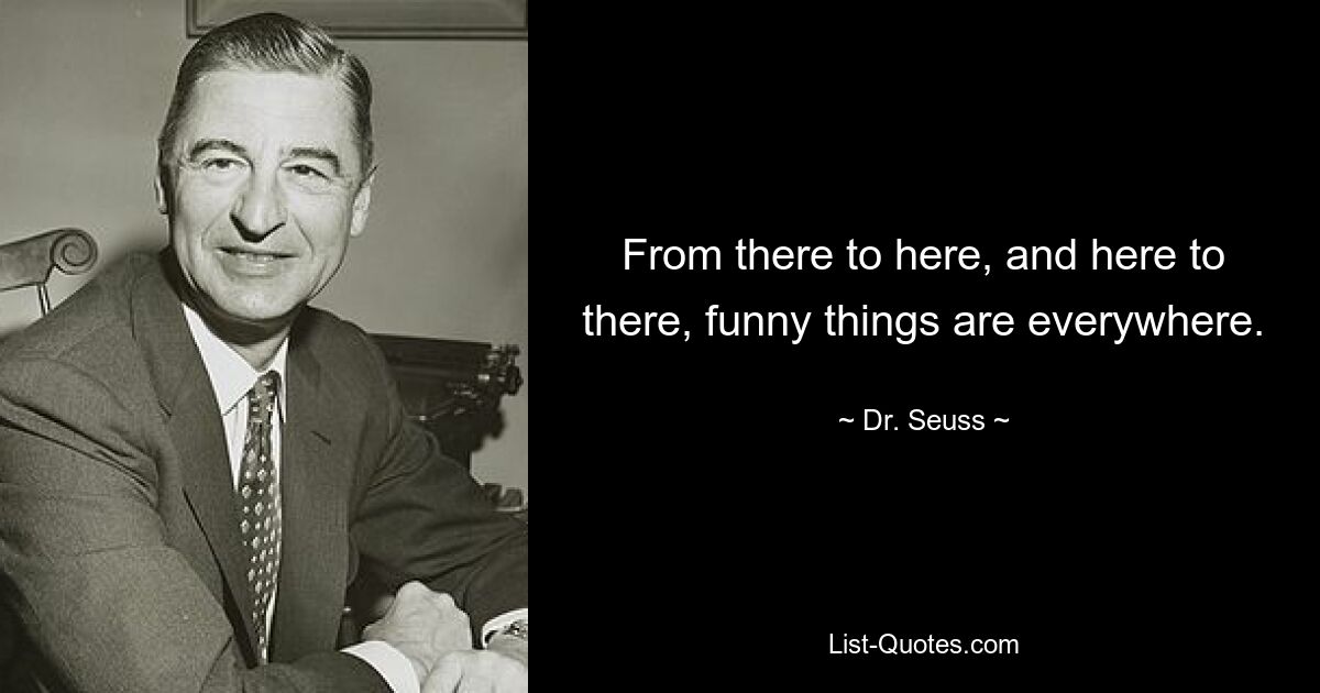 From there to here, and here to there, funny things are everywhere. — © Dr. Seuss