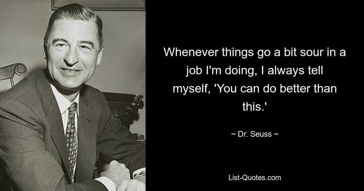 Whenever things go a bit sour in a job I'm doing, I always tell myself, 'You can do better than this.' — © Dr. Seuss