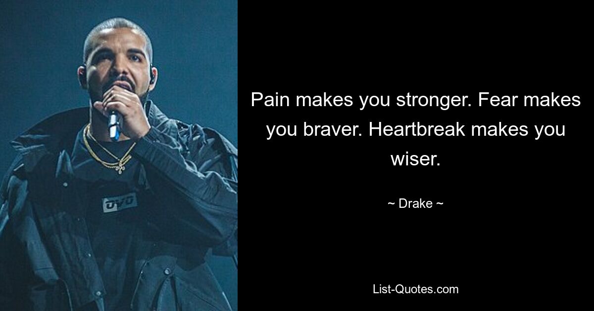 Pain makes you stronger. Fear makes you braver. Heartbreak makes you wiser. — © Drake