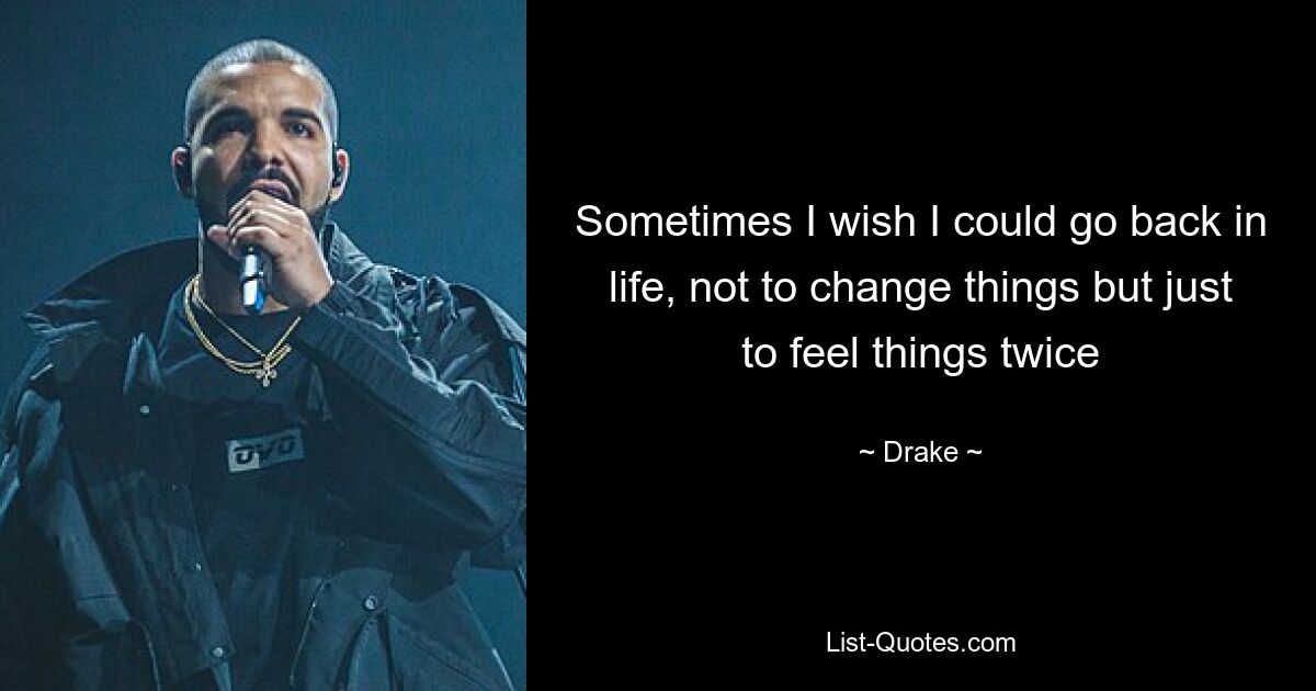 Sometimes I wish I could go back in life, not to change things but just to feel things twice — © Drake