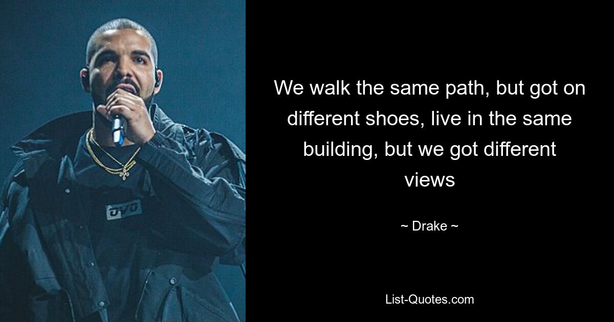 We walk the same path, but got on different shoes, live in the same building, but we got different views — © Drake