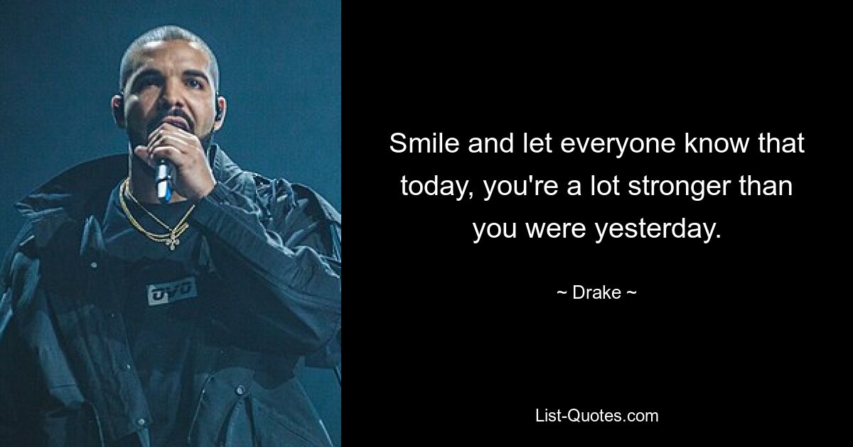 Smile and let everyone know that today, you're a lot stronger than you were yesterday. — © Drake