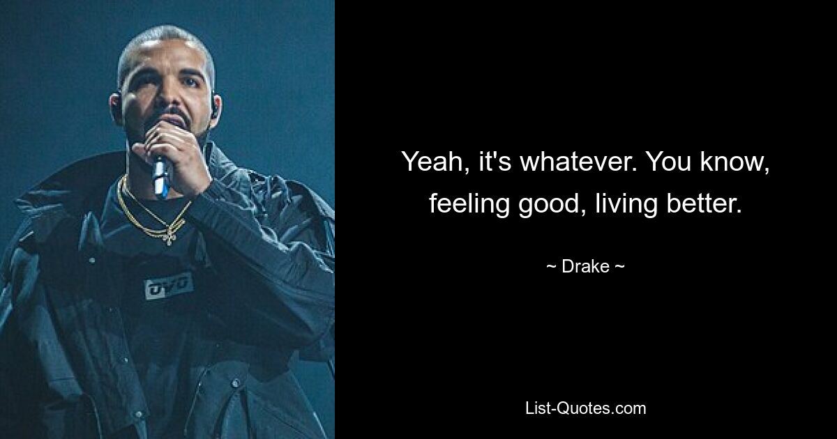 Yeah, it's whatever. You know, feeling good, living better. — © Drake