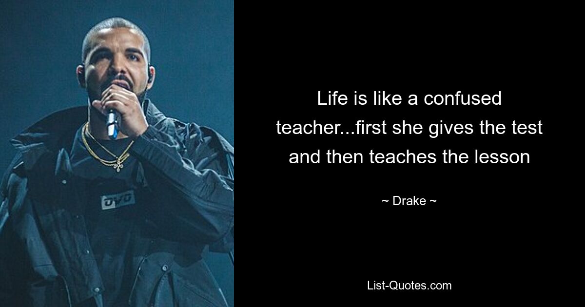 Life is like a confused teacher...first she gives the test and then teaches the lesson — © Drake