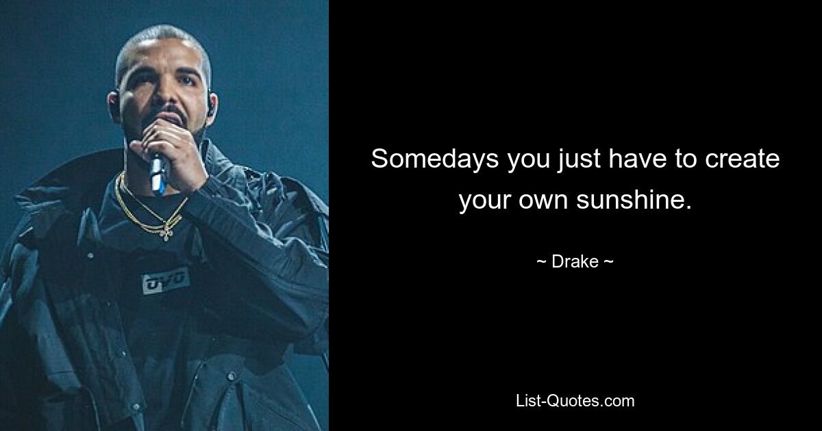 Somedays you just have to create your own sunshine. — © Drake