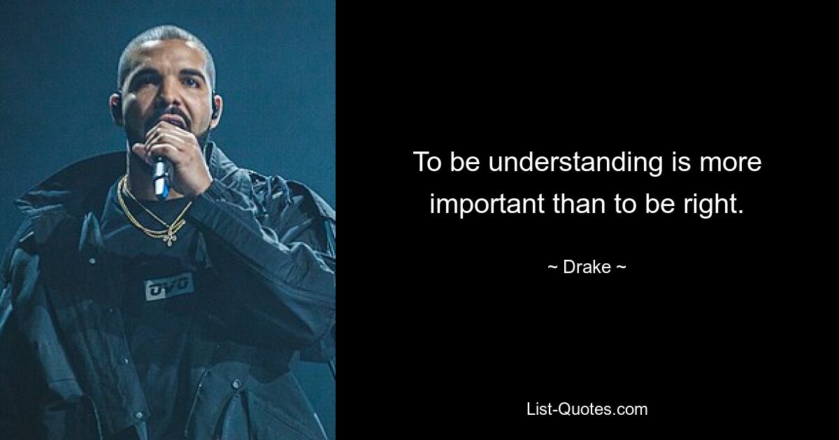 To be understanding is more important than to be right. — © Drake