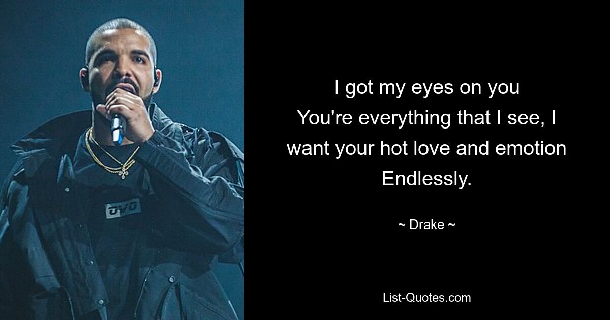 I got my eyes on you
You're everything that I see, I want your hot love and emotion
Endlessly. — © Drake