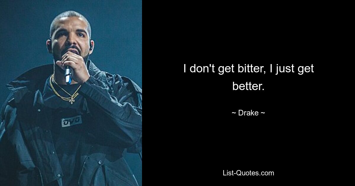 I don't get bitter, I just get better. — © Drake