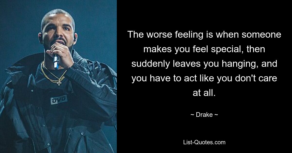 The worse feeling is when someone makes you feel special, then suddenly leaves you hanging, and you have to act like you don't care at all. — © Drake