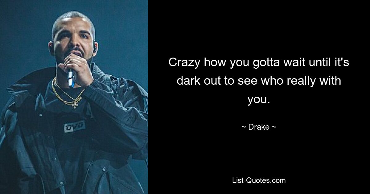 Crazy how you gotta wait until it's dark out to see who really with you. — © Drake