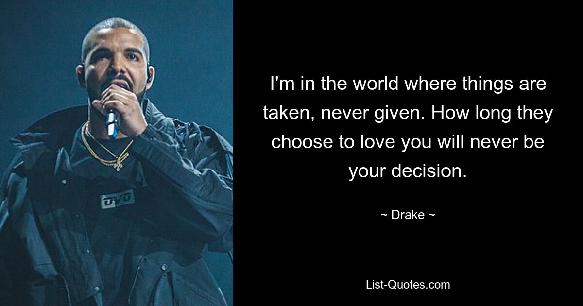 I'm in the world where things are taken, never given. How long they choose to love you will never be your decision. — © Drake