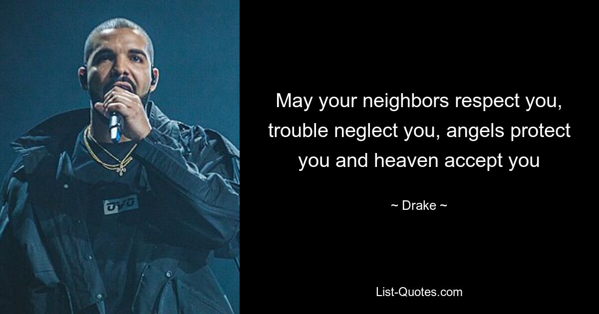 May your neighbors respect you, trouble neglect you, angels protect you and heaven accept you — © Drake